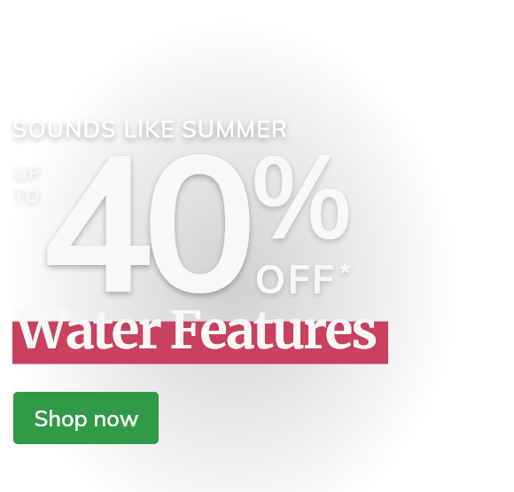 Up to 40% off all Water Features*